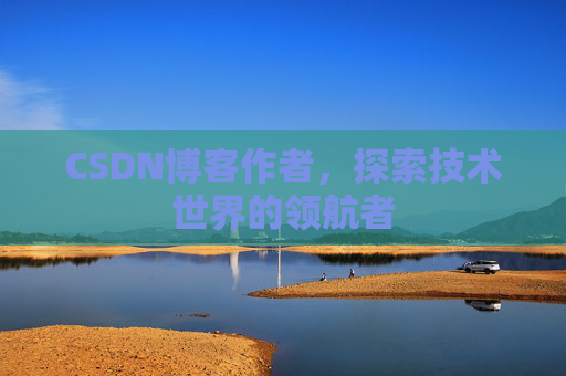 CSDN博客作者，探索技术世界的领航者